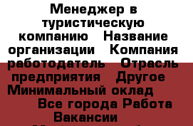 Менеджер в туристическую компанию › Название организации ­ Компания-работодатель › Отрасль предприятия ­ Другое › Минимальный оклад ­ 26 000 - Все города Работа » Вакансии   . Мурманская обл.,Оленегорск г.